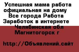 Успешная мама(работа официальная на дому) - Все города Работа » Заработок в интернете   . Челябинская обл.,Магнитогорск г.